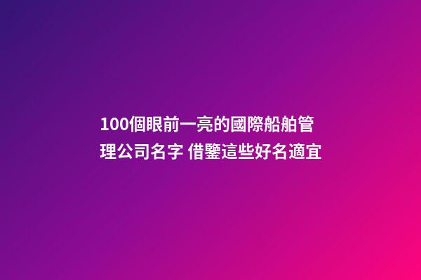 100個眼前一亮的國際船舶管理公司名字 借鑒這些好名適宜-第1張-公司起名-玄機派